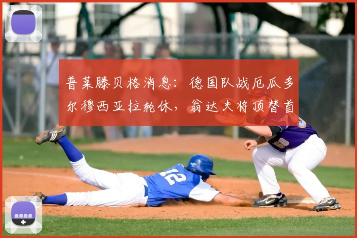 普莱滕贝格消息：德国队战厄瓜多尔穆西亚拉轮休，翁达夫将顶替首发，轮换策略引关注