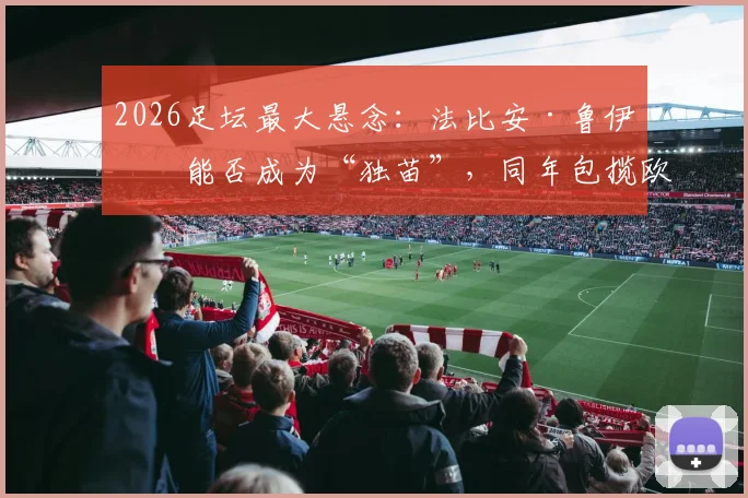 2026足坛最大悬念：法比安·鲁伊斯能否成为“独苗”，同年包揽欧冠与世界杯？深度剖析其可能性与历史难度