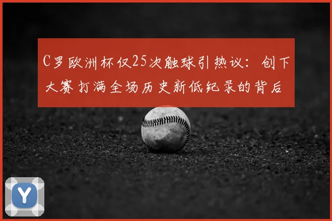 C罗欧洲杯仅25次触球引热议：创下大赛打满全场历史新低纪录的背后真相解读
