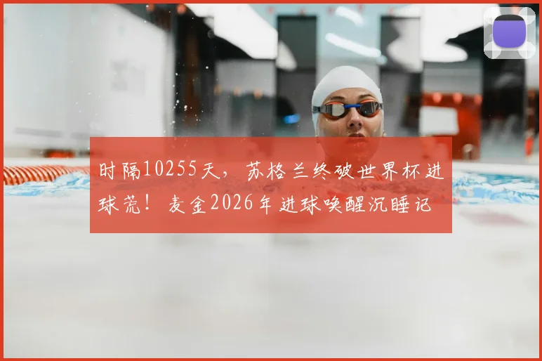 时隔10255天,苏格兰终破世界杯进球荒!麦金2026年进球唤醒沉睡记忆,背后数据与历史全解析
