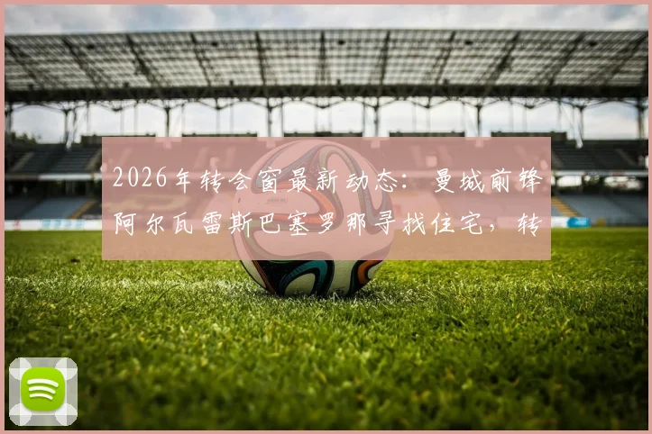 2026年转会窗最新动态:曼城前锋阿尔瓦雷斯巴塞罗那寻找住宅,转会巴萨传闻升温