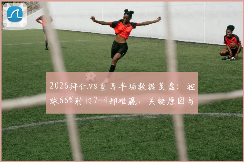2026拜仁vs皇马半场数据复盘：控球66%射门7-4却难赢，关键原因与战术解析