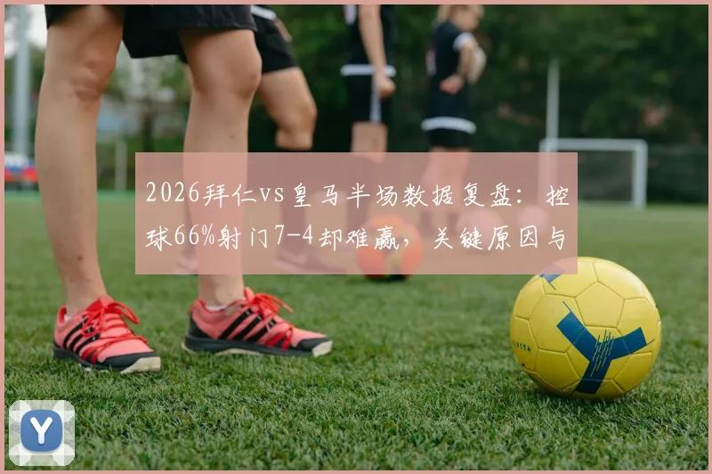 2026拜仁vs皇马半场数据复盘:控球66%射门7-4却难赢,关键原因与战术解析